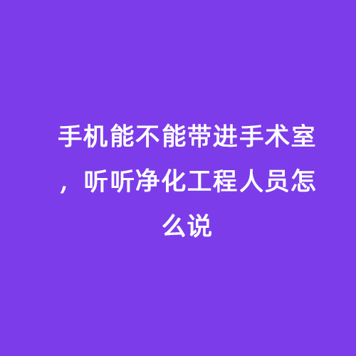 手機(jī)能不能帶進(jìn)手術(shù)室，聽聽凈化工程人員怎么說